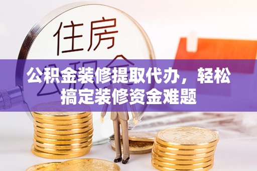 道县公积金装修提取代办，轻松搞定装修资金难题