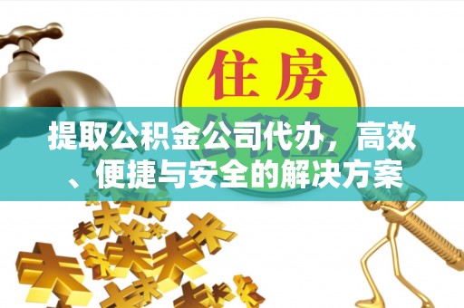 道县提取公积金公司代办，高效、便捷与安全的解决方案