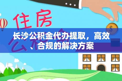 道县长沙公积金代办提取，高效、合规的解决方案
