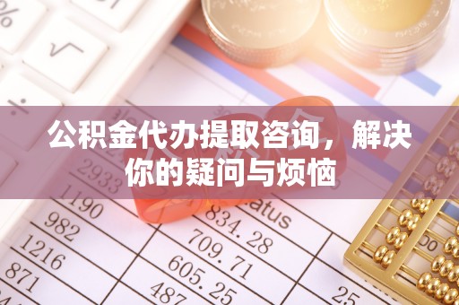 道县公积金代办提取咨询，解决你的疑问与烦恼