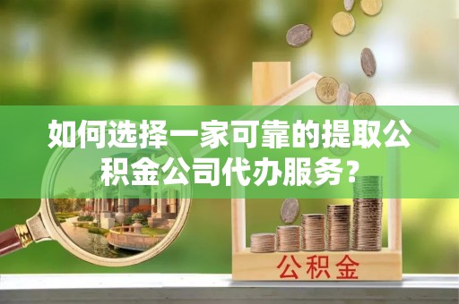 道县如何选择一家可靠的提取公积金公司代办服务？