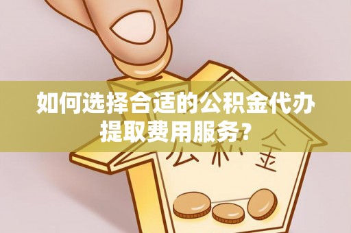 道县如何选择合适的公积金代办提取费用服务？
