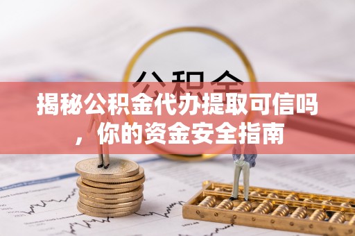 道县揭秘公积金代办提取可信吗，你的资金安全指南