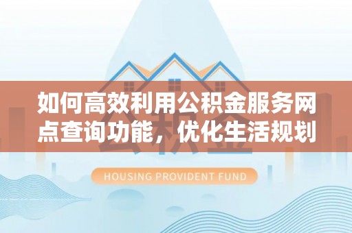 道县如何高效利用公积金服务网点查询功能，优化生活规划