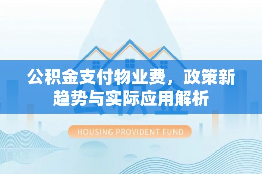 道县公积金支付物业费，政策新趋势与实际应用解析