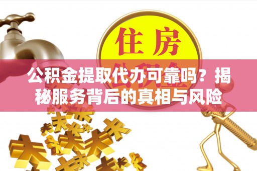 道县公积金提取代办可靠吗？揭秘服务背后的真相与风险