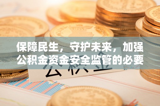 道县保障民生，守护未来，加强公积金资金安全监管的必要性与实践