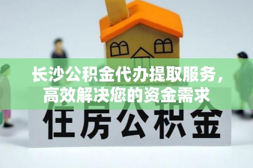 道县长沙公积金代办提取服务，高效解决您的资金需求