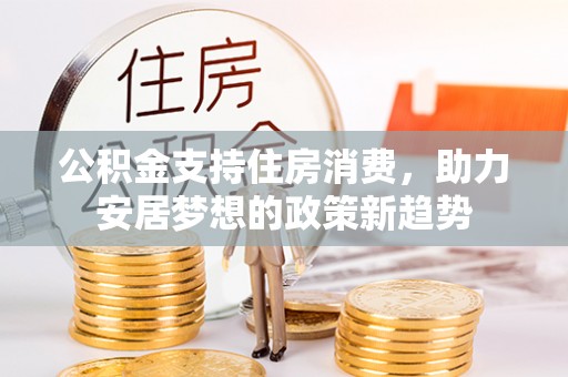 道县公积金支持住房消费，助力安居梦想的政策新趋势