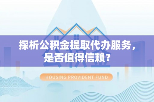 道县探析公积金提取代办服务，是否值得信赖？