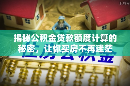 道县揭秘公积金贷款额度计算的秘密，让你买房不再迷茫
