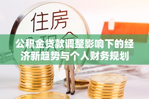 道县公积金贷款调整影响下的经济新趋势与个人财务规划