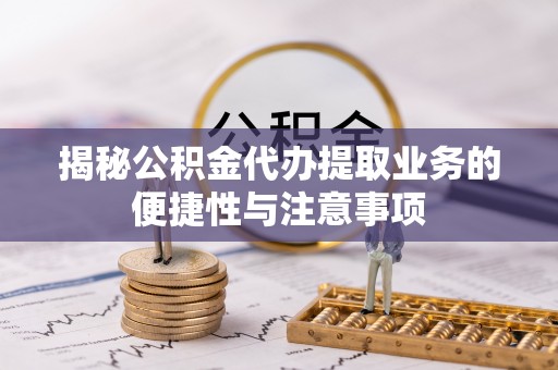 道县揭秘公积金代办提取业务的便捷性与注意事项