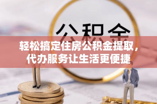 道县轻松搞定住房公积金提取，代办服务让生活更便捷