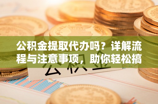 道县公积金提取代办吗？详解流程与注意事项，助你轻松搞定！