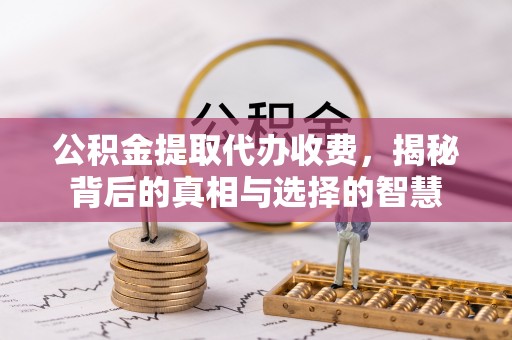 道县公积金提取代办收费，揭秘背后的真相与选择的智慧