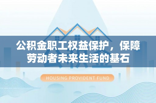 道县公积金职工权益保护，保障劳动者未来生活的基石