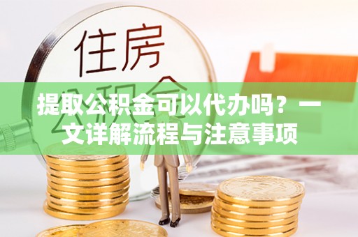 道县提取公积金可以代办吗？一文详解流程与注意事项