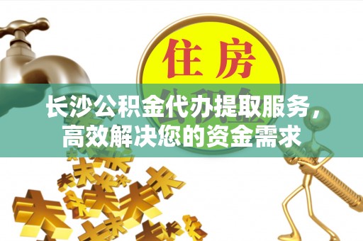 道县长沙公积金代办提取服务，高效解决您的资金需求