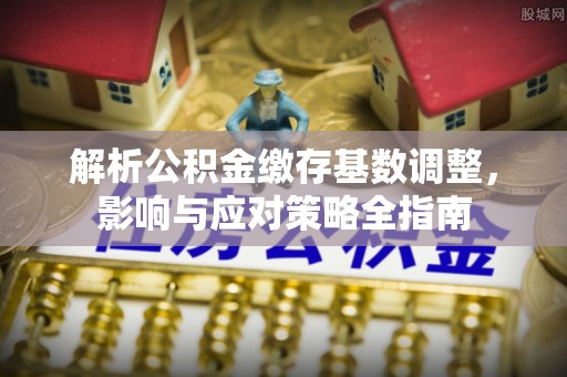 道县解析公积金缴存基数调整，影响与应对策略全指南