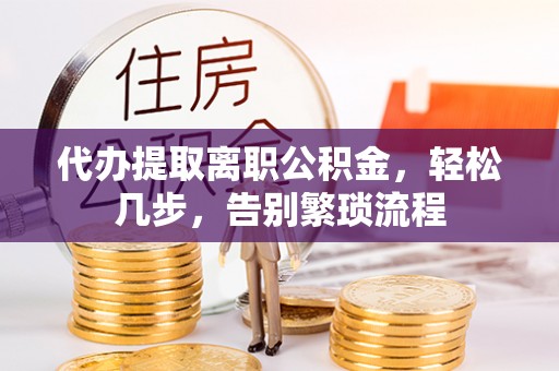 道县代办提取离职公积金，轻松几步，告别繁琐流程
