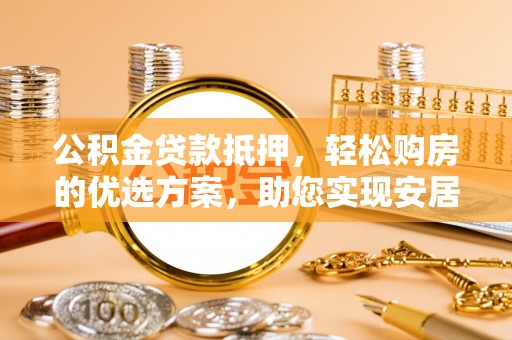 道县公积金贷款抵押，轻松购房的优选方案，助您实现安居梦想