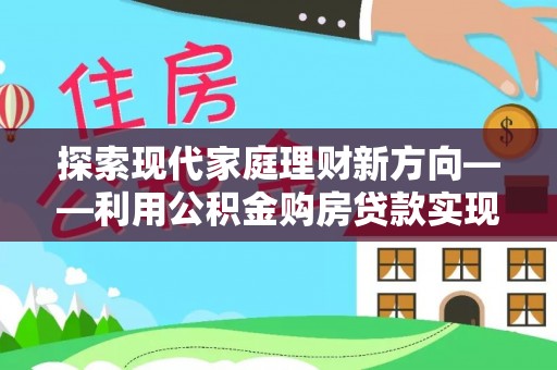 道县探索现代家庭理财新方向——利用公积金购房贷款实现安居梦想