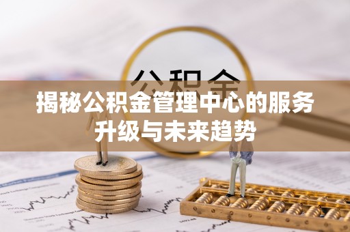 道县揭秘公积金管理中心的服务升级与未来趋势