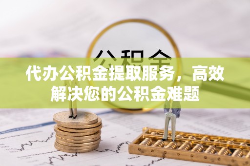 道县代办公积金提取服务，高效解决您的公积金难题