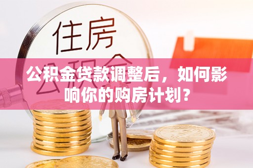 道县公积金贷款调整后，如何影响你的购房计划？