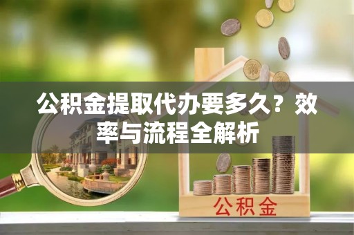 道县公积金提取代办要多久？效率与流程全解析