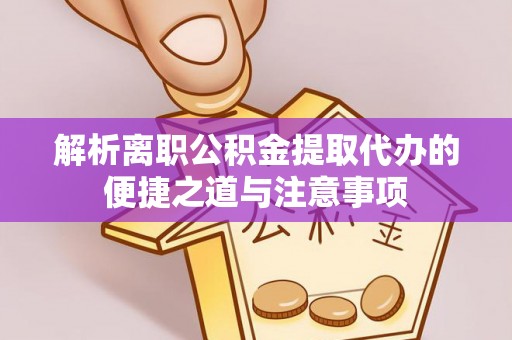 道县解析离职公积金提取代办的便捷之道与注意事项