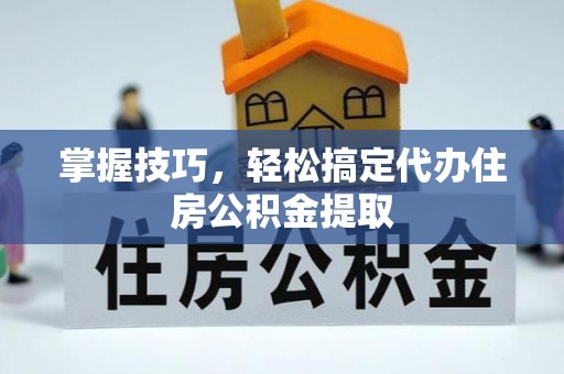 道县掌握技巧，轻松搞定代办住房公积金提取