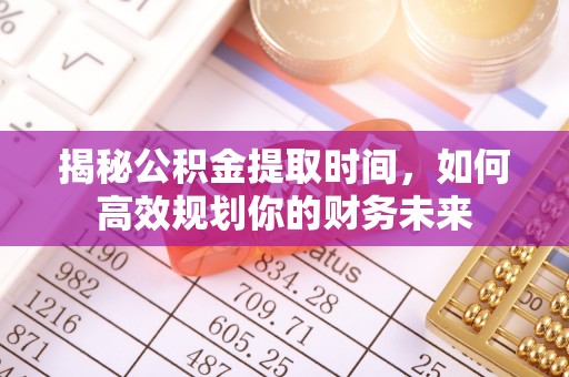 道县揭秘公积金提取时间，如何高效规划你的财务未来