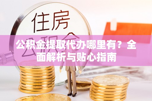 道县公积金提取代办哪里有？全面解析与贴心指南