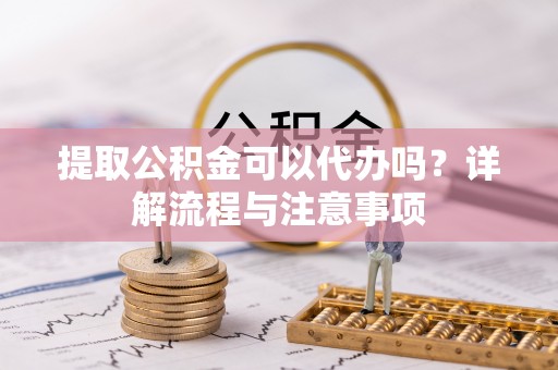 道县提取公积金可以代办吗？详解流程与注意事项