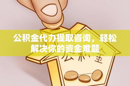 道县公积金代办提取咨询，轻松解决你的资金难题