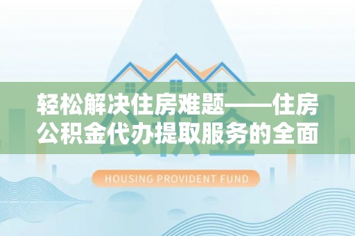 道县轻松解决住房难题——住房公积金代办提取服务的全面解析与实用指南