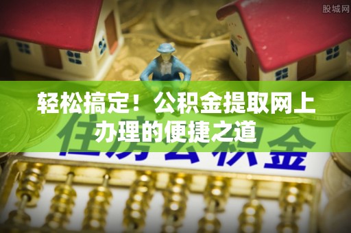 道县轻松搞定！公积金提取网上办理的便捷之道