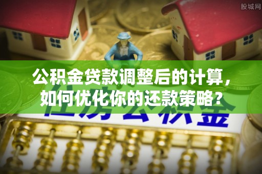 道县公积金贷款调整后的计算，如何优化你的还款策略？