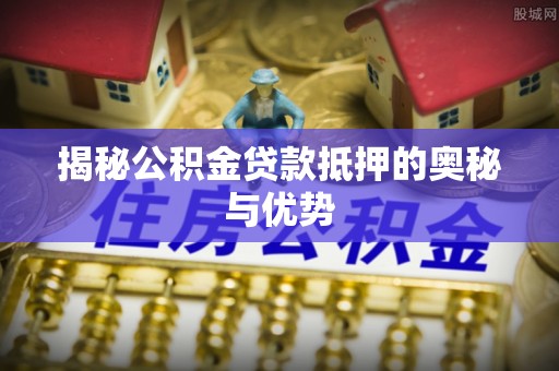 道县揭秘公积金贷款抵押的奥秘与优势