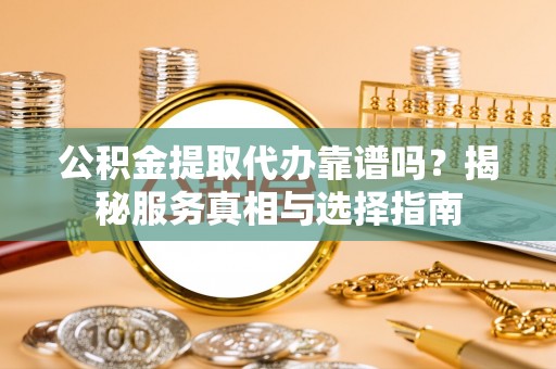 道县公积金提取代办靠谱吗？揭秘服务真相与选择指南