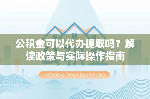 道县公积金可以代办提取吗？解读政策与实际操作指南