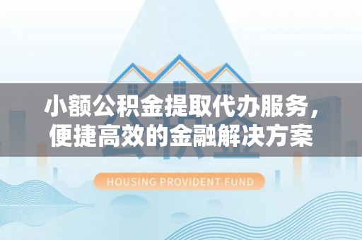 道县小额公积金提取代办服务，便捷高效的金融解决方案