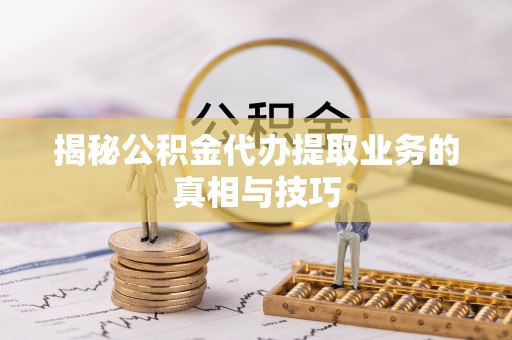 道县揭秘公积金代办提取业务的真相与技巧