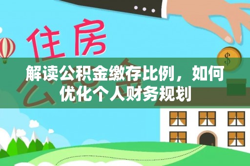 道县解读公积金缴存比例，如何优化个人财务规划