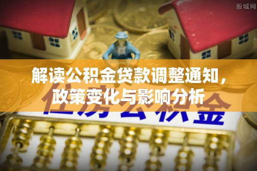 道县解读公积金贷款调整通知，政策变化与影响分析