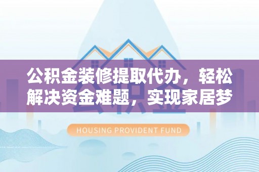 道县公积金装修提取代办，轻松解决资金难题，实现家居梦想