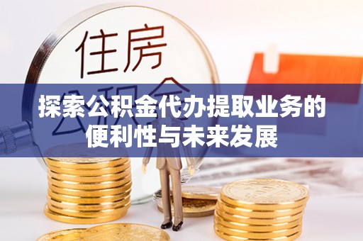 道县探索公积金代办提取业务的便利性与未来发展