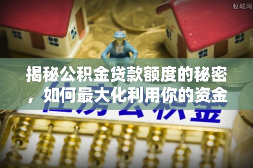 道县揭秘公积金贷款额度的秘密，如何最大化利用你的资金